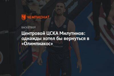 Центровой ЦСКА Милутинов: однажды хотел бы вернуться в «Олимпиакос»