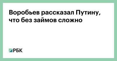Воробьев рассказал Путину, что без займов сложно