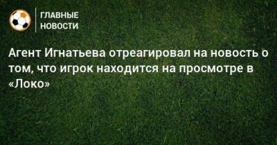 Агент Игнатьева отреагировал на новость о том, что игрок находится на просмотре в «Локо»
