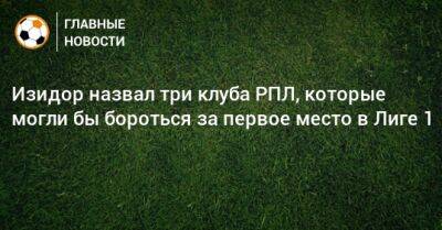 Изидор назвал три клуба РПЛ, которые могли бы бороться за первое место в Лиге 1