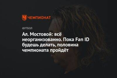 Ал. Мостовой: всё неорганизованно. Пока Fan ID будешь делать, половина чемпионата пройдёт