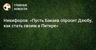 Никифоров: «Пусть Бакаев спросит Дзюбу, как стать своим в Питере»