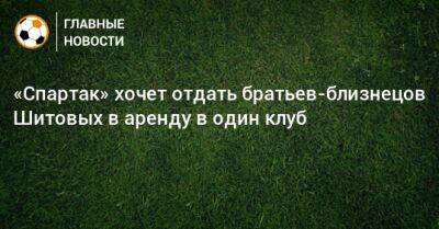 «Спартак» хочет отдать братьев-близнецов Шитовых в аренду в один клуб