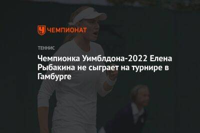 Чемпионка Уимблдона-2022 Елена Рыбакина не сыграет на турнире в Гамбурге
