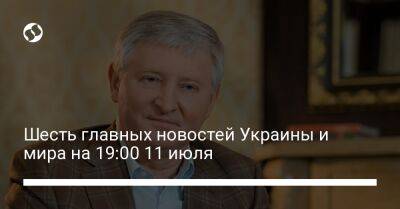 Шесть главных новостей Украины и мира на 19:00 11 июля