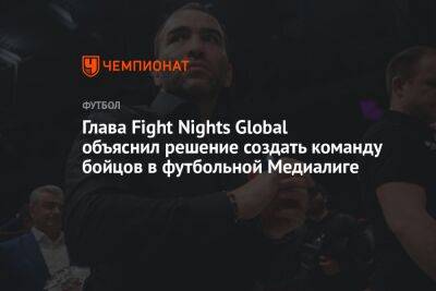 Глава Fight Nights Global объяснил решение создать команду бойцов в футбольной Медиалиге
