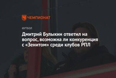 Дмитрий Булыкин ответил на вопрос, возможна ли конкуренция с «Зенитом» среди клубов РПЛ