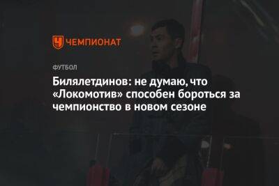 Билялетдинов: не думаю, что «Локомотив» способен бороться за чемпионство в новом сезоне