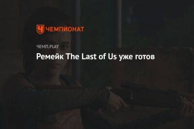 Ремейк The Last of Us уже готов