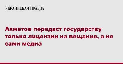 Ахметов передаст государству только лицензии на вещание, а не сами медиа