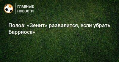 Полоз: «Зенит» развалится, если убрать Барриоса»