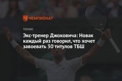 Экс-тренер Джоковича: Новак каждый раз говорил, что хочет завоевать 30 титулов ТБШ