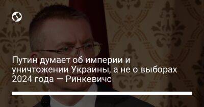 Путин думает об империи и уничтожении Украины, а не о выборах 2024 года — Ринкевичс