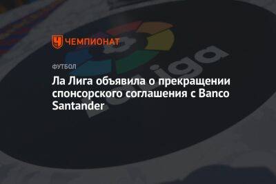 Хавьер Тебас - Ла Лига объявила о прекращении спонсорского соглашения с Banco Santander - championat.com - Испания - Santander