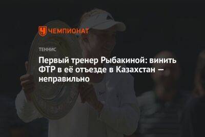 Первый тренер Рыбакиной: винить ФТР в её отъезде в Казахстан — неправильно