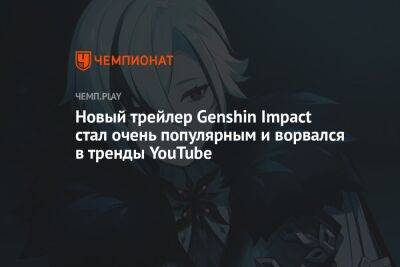 Новый трейлер Genshin Impact стал очень популярным и ворвался в тренды YouTube