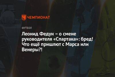 Леонид Федун - Микеле Антонов - Леонид Федун – о смене руководителя «Спартака»: бред! Что ещё пришлют с Марса или Венеры?! - championat.com - Москва