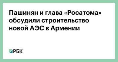 Пашинян и глава «Росатома» обсудили строительство новой АЭС в Армении