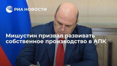Премьер Мишустин: России необходимо развивать собственное производство в АПК