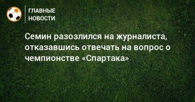 Семин разозлился на журналиста, отказавшись отвечать на вопрос о чемпионстве «Спартака»