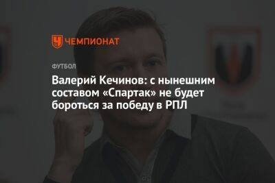 Валерий Кечинов: с нынешним составом «Спартак» не будет бороться за победу в РПЛ