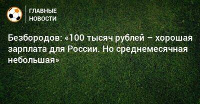 Безбородов: «100 тысяч рублей – хорошая зарплата для России. Но среднемесячная небольшая»