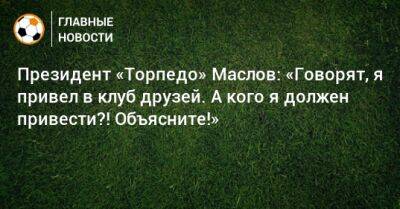 Президент «Торпедо» Маслов: «Говорят, я привел в клуб друзей. А кого я должен привести?! Объясните!»