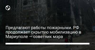 Предлагают работы пожарными. РФ продолжает скрытую мобилизацию в Мариуполе — советник мэра