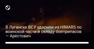 В Луганске ВСУ ударили из HIMARS по воинской части и складу боеприпасов — Арестович