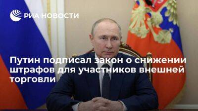 Путин подписал закон, снижающий административные штрафы для участников внешней торговли