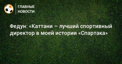 Леонид Федун - Лука Каттани - Федун: «Каттани – лучший спортивный директор в моей истории «Спартака» - bombardir.ru