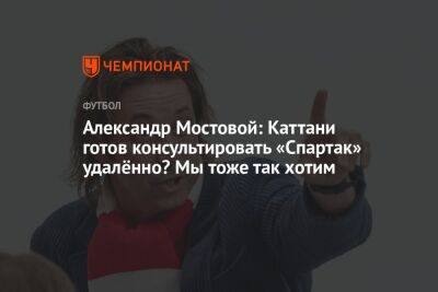 Александр Мостовой: Каттани готов консультировать «Спартак» удалённо? Мы тоже так хотим