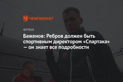 Баженов: Ребров должен быть спортивным директором «Спартака» — он знает все подробности