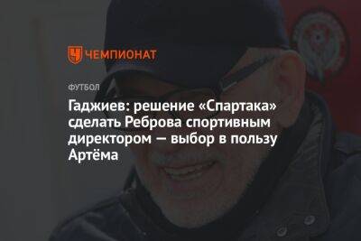 Гаджиев: решение «Спартака» сделать Реброва спортивным директором — выбор в пользу Артёма