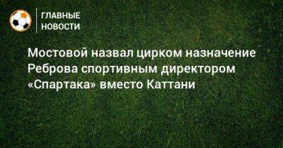 Мостовой назвал цирком назначение Реброва спортивным директором «Спартака» вместо Каттани