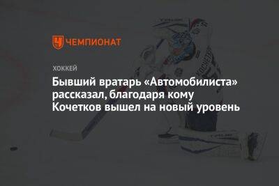 Бывший вратарь «Автомобилиста» рассказал, благодаря кому Кочетков вышел на новый уровень