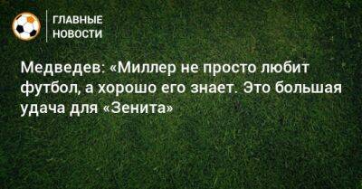 Медведев: «Миллер не просто любит футбол, а хорошо его знает. Это большая удача для «Зенита»