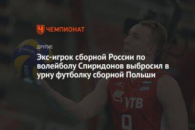 Экс-игрок сборной России по волейболу Спиридонов выбросил в урну футболку сборной Польши