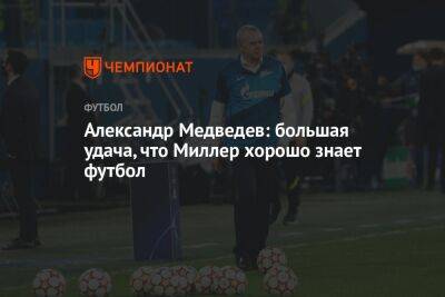 Александр Медведев: большая удача, что Миллер хорошо знает футбол