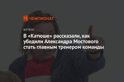 В «Катюше» рассказали, как убедили Александра Мостового стать главным тренером команды