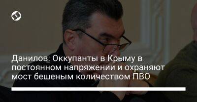 Данилов: Оккупанты в Крыму в постоянном напряжении и охраняют мост бешеным количеством ПВО