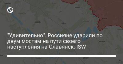 "Удивительно". Россияне ударили по двум мостам на пути своего наступления на Славянск: ISW