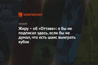 Жиру – об «Оттаве»: я бы не подписал здесь, если бы не думал, что есть шанс выиграть кубок