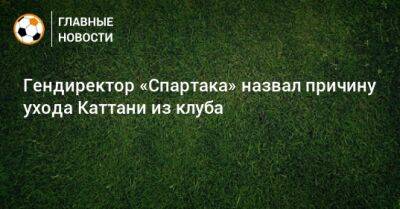 Гендиректор «Спартака» назвал причину ухода Каттани из клуба