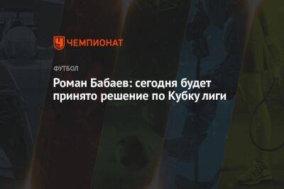 Роман Бабаев: сегодня будет принято решение по Кубку лиги