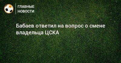 Бабаев ответил на вопрос о смене владельца ЦСКА