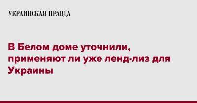 В Белом доме уточнили, применяют ли уже ленд-лиз для Украины