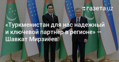 «Туркменистан для нас надежный и ключевой партнер в регионе» — Шавкат Мирзиёев