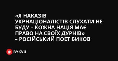 «Я наказів укрнаціоналістів слухати не буду – кожна нація має право на своїх дурнів» – російський поет Биков