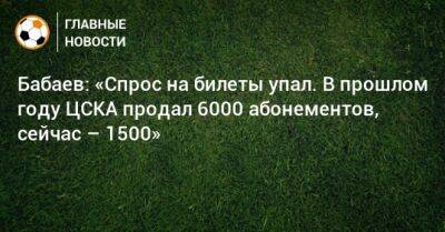 Бабаев: «Спрос на билеты упал. В прошлом году ЦСКА продал 6000 абонементов, сейчас – 1500»
